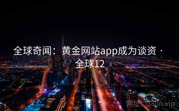 全球奇闻：黄金网站app成为谈资 · 全球12