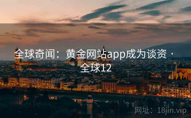 全球奇闻:黄金网站app成为谈资 · 全球12 第2张 全球奇闻:黄金网站app成为谈资 · 全球12 第2张