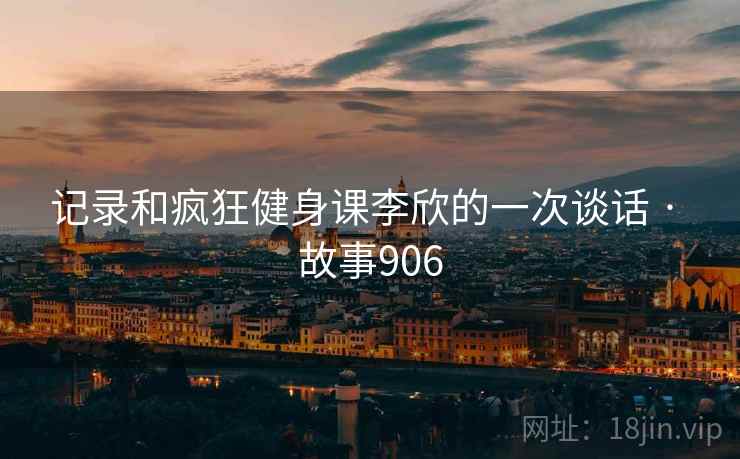 记录和疯狂健身课李欣的一次谈话 · 故事906 第2张 记录和疯狂健身课李欣的一次谈话 · 故事906 第2张