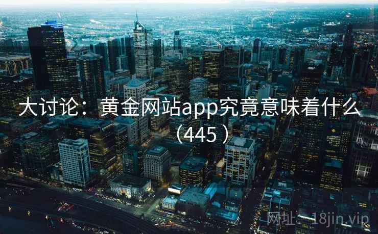 大讨论:黄金网站app究竟意味着什么(445 ) 第1张 大讨论:黄金网站app究竟意味着什么(445 ) 第1张