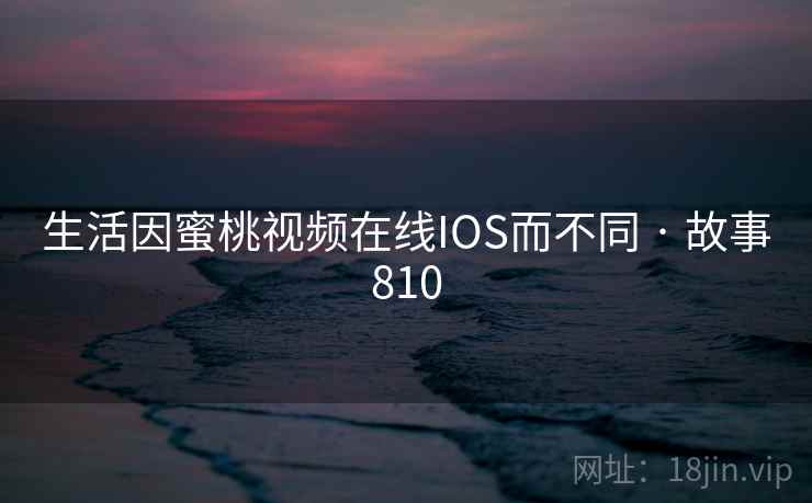 生活因蜜桃视频在线IOS而不同 · 故事810 第1张 生活因蜜桃视频在线IOS而不同 · 故事810 第1张