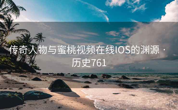 传奇人物与蜜桃视频在线IOS的渊源 · 历史761 第2张 传奇人物与蜜桃视频在线IOS的渊源 · 历史761 第2张