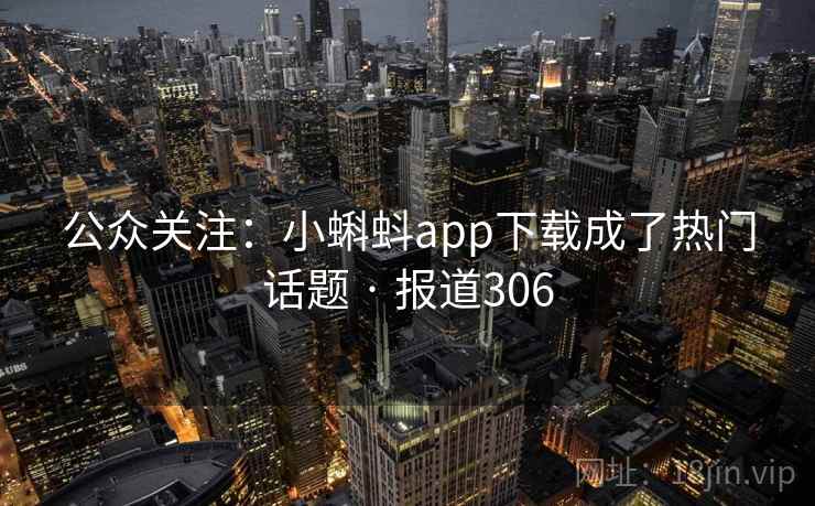 公众关注:小蝌蚪app下载成了热门话题 · 报道306 第2张 公众关注:小蝌蚪app下载成了热门话题 · 报道306 第2张