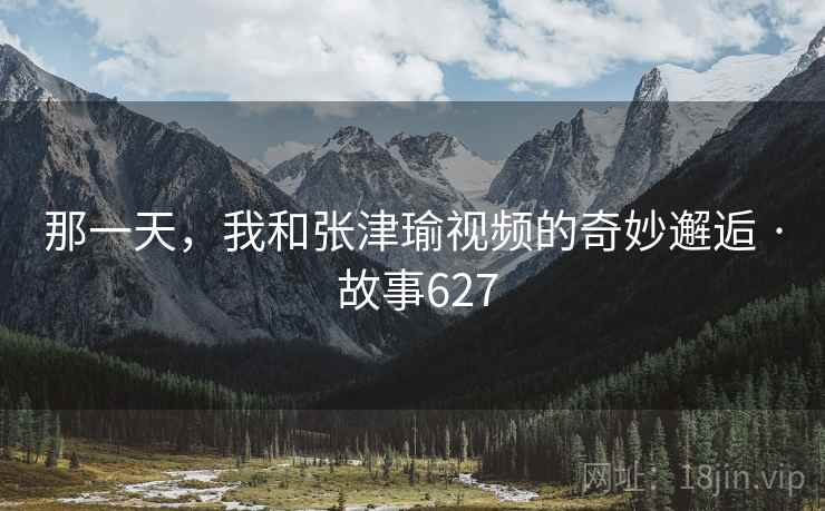 那一天,我和张津瑜视频的奇妙邂逅 · 故事627 第2张 那一天,我和张津瑜视频的奇妙邂逅 · 故事627 第2张