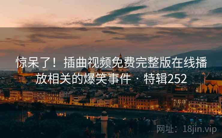 惊呆了！插曲视频免费完整版在线播放相关的爆笑事件 · 特辑252