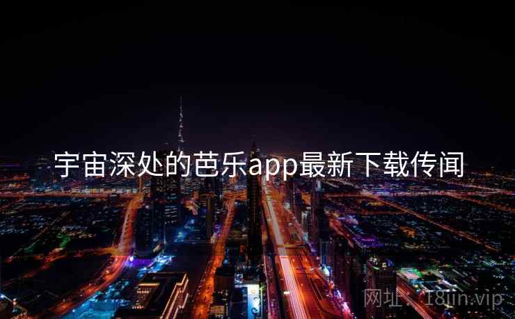 宇宙深处的芭乐app最新下载传闻