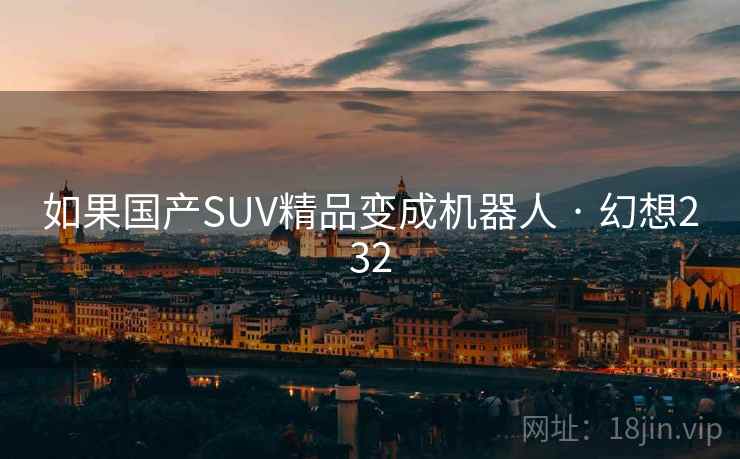 如果国产SUV精品变成机器人 · 幻想232