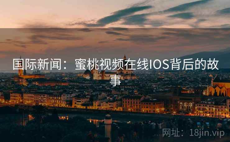 国际新闻：蜜桃视频在线IOS背后的故事  第2张