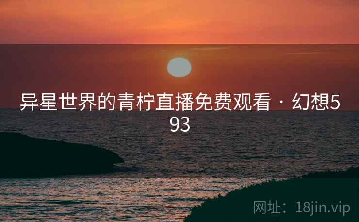 异星世界的青柠直播免费观看 · 幻想593  第2张