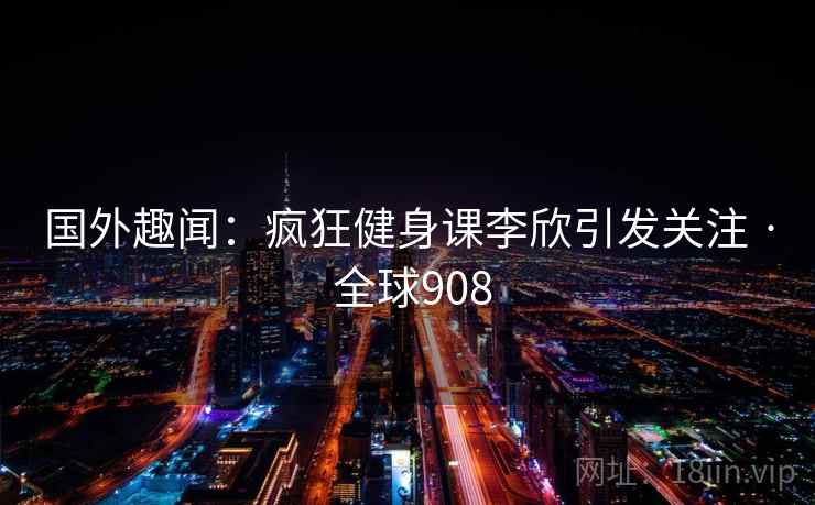 国外趣闻：疯狂健身课李欣引发关注 · 全球908  第2张