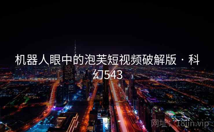 机器人眼中的泡芙短视频破解版 · 科幻543  第2张