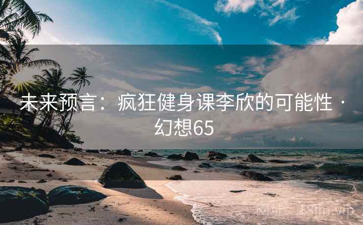 未来预言:疯狂健身课李欣的可能性 · 幻想65 第1张 未来预言:疯狂健身课李欣的可能性 · 幻想65 第1张