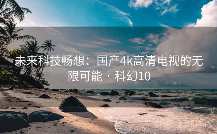 未来科技畅想：国产4k高清电视的无限可能 · 科幻10