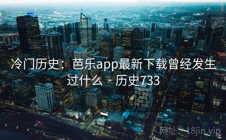冷门历史:芭乐app最新下载曾经发生过什么 · 历史733 第2张 冷门历史:芭乐app最新下载曾经发生过什么 · 历史733 第2张