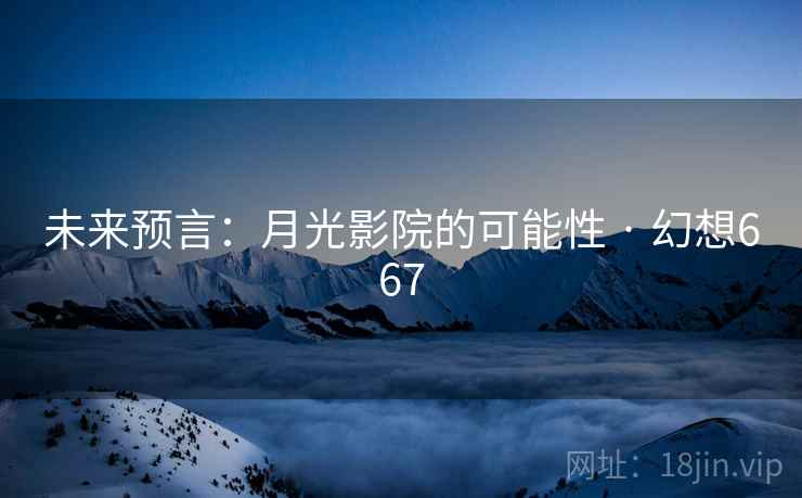 未来预言:月光影院的可能性 · 幻想667 第2张 未来预言:月光影院的可能性 · 幻想667 第2张