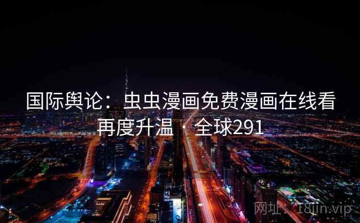 国际舆论:虫虫漫画免费漫画在线看再度升温 · 全球291 第2张 国际舆论:虫虫漫画免费漫画在线看再度升温 · 全球291 第2张