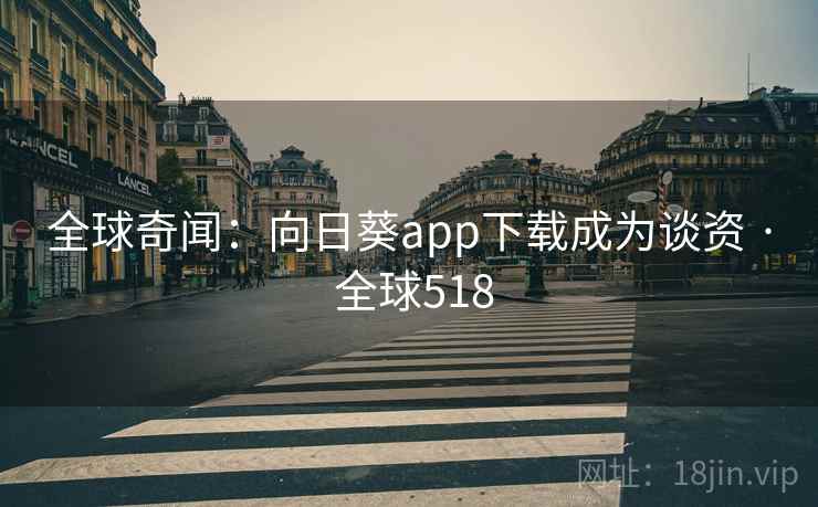全球奇闻:向日葵app下载成为谈资 · 全球518 第2张 全球奇闻:向日葵app下载成为谈资 · 全球518 第2张