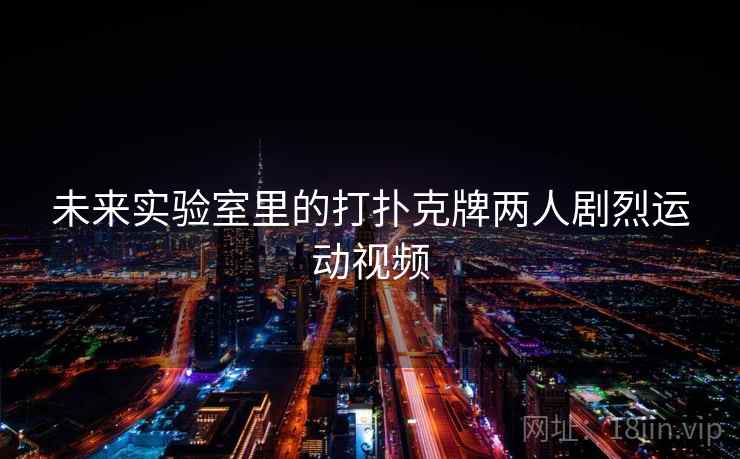 未来实验室里的打扑克牌两人剧烈运动视频 第1张 未来实验室里的打扑克牌两人剧烈运动视频 第1张