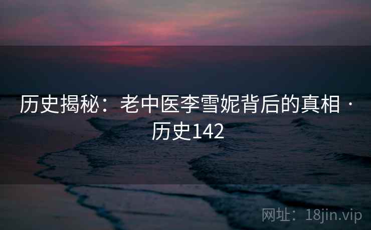 历史揭秘：老中医李雪妮背后的真相 · 历史142  第2张