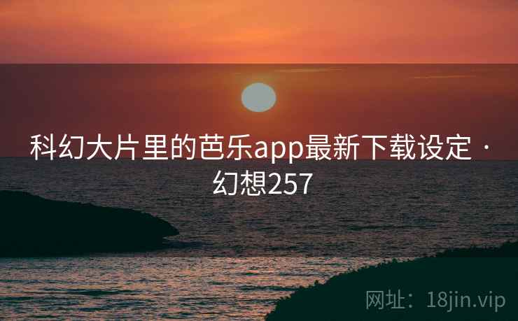 科幻大片里的芭乐app最新下载设定 · 幻想257