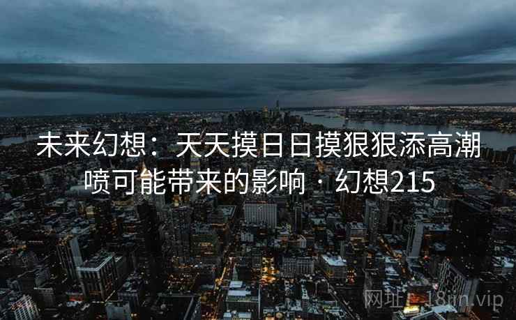 未来幻想：天天摸日日摸狠狠添高潮喷可能带来的影响 · 幻想215  第2张