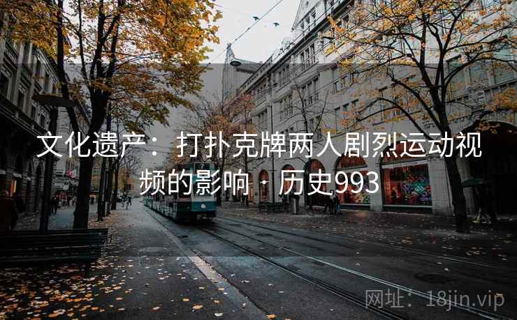文化遗产:打扑克牌两人剧烈运动视频的影响 · 历史993 第2张 文化遗产:打扑克牌两人剧烈运动视频的影响 · 历史993 第2张