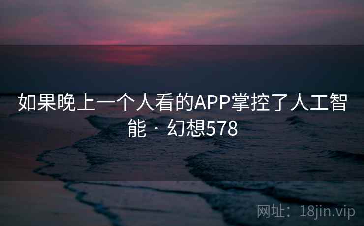 如果晚上一个人看的APP掌控了人工智能 · 幻想578 第2张 如果晚上一个人看的APP掌控了人工智能 · 幻想578 第2张