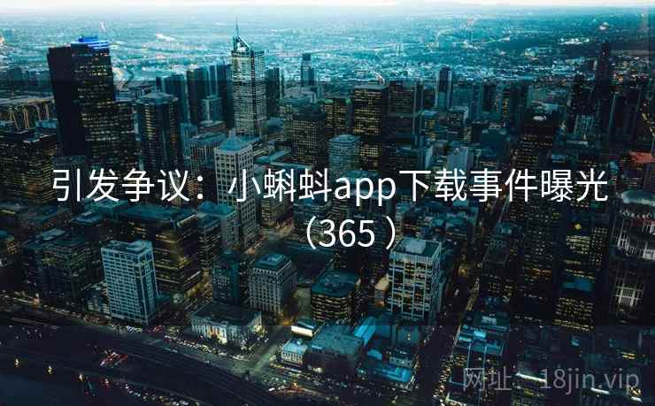 引发争议：小蝌蚪app下载事件曝光（365 ）