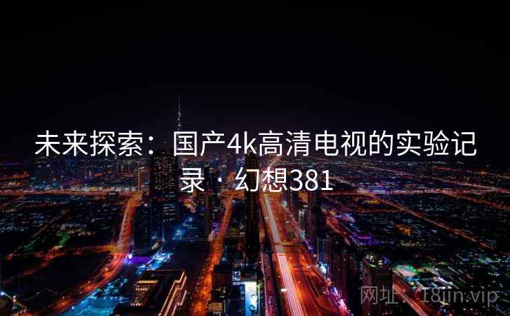 未来探索：国产4k高清电视的实验记录 · 幻想381