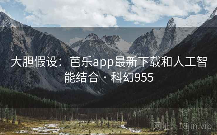 大胆假设：芭乐app最新下载和人工智能结合 · 科幻955  第1张