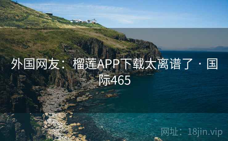 外国网友：榴莲APP下载太离谱了 · 国际465  第2张