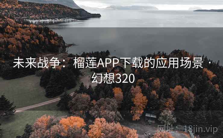 未来战争：榴莲APP下载的应用场景 · 幻想320